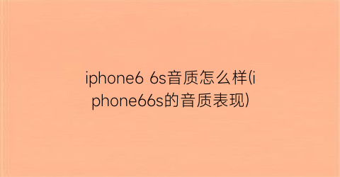 iphone66s音质怎么样(iphone66s的音质表现)